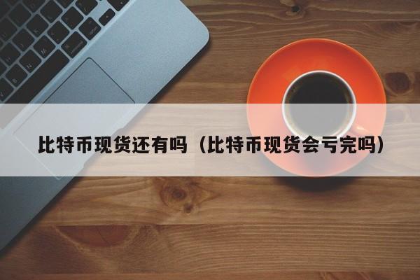 比特币现货还有吗(比特币现货会亏完吗)