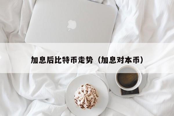 加息后比特币走势(加息对本币)