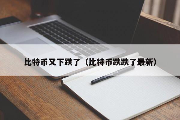 比特币又下跌了(比特币跌跌了最新)