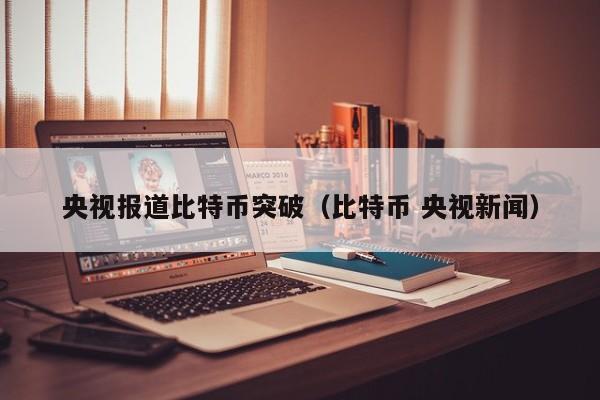 央视报道比特币突破(比特币 央视新闻)