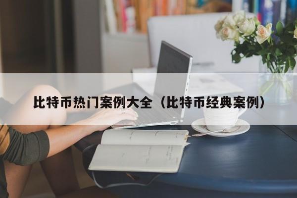比特币热门案例大全(比特币经典案例)