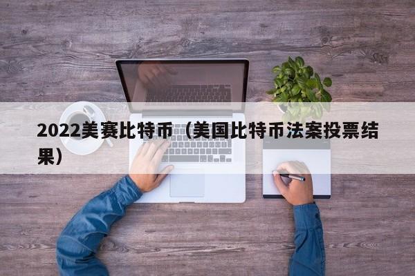 2022美赛比特币(美国比特币法案投票结果)